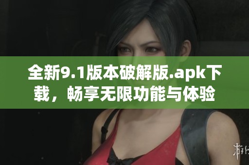 全新9.1版本破解版.apk下载，畅享无限功能与体验