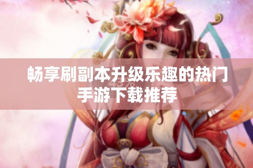 畅享刷副本升级乐趣的热门手游下载推荐
