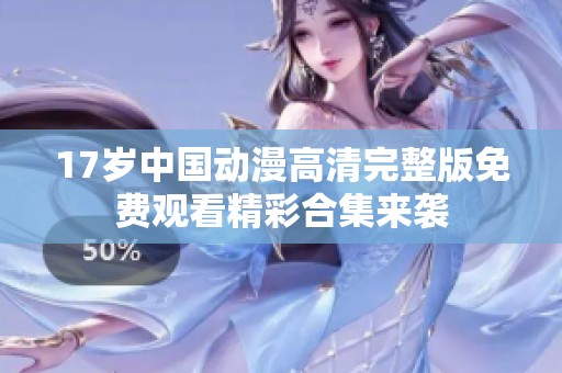 17岁中国动漫高清完整版免费观看精彩合集来袭