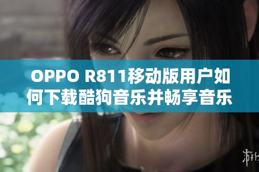 OPPO R811移动版用户如何下载酷狗音乐并畅享音乐体验