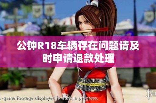 公钟R18车辆存在问题请及时申请退款处理