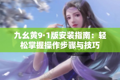 九幺黄9·1版安装指南：轻松掌握操作步骤与技巧