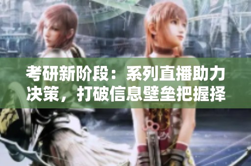 考研新阶段：系列直播助力决策，打破信息壁垒把握择校择业方向