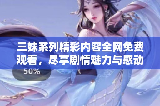 三妹系列精彩内容全网免费观看，尽享剧情魅力与感动