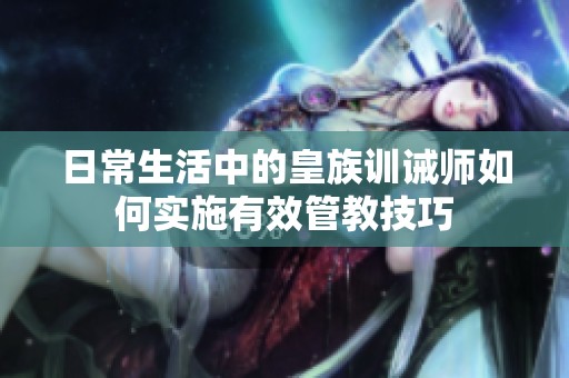日常生活中的皇族训诫师如何实施有效管教技巧