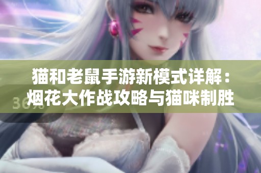 猫和老鼠手游新模式详解：烟花大作战攻略与猫咪制胜技巧解析