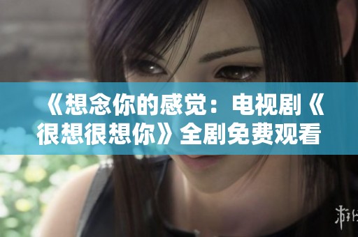 《想念你的感觉：电视剧《很想很想你》全剧免费观看指南》