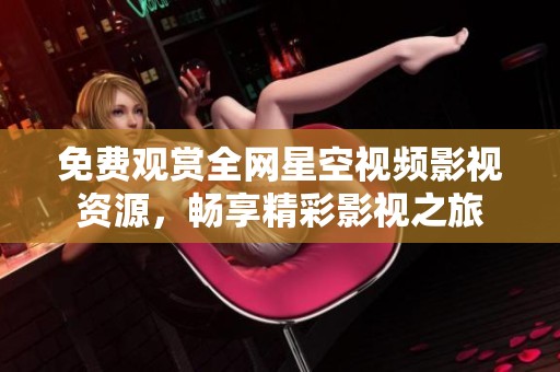 免费观赏全网星空视频影视资源，畅享精彩影视之旅