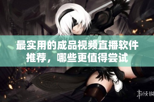 最实用的成品视频直播软件推荐，哪些更值得尝试