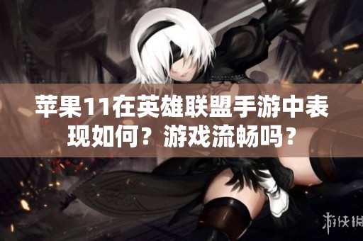 苹果11在英雄联盟手游中表现如何？游戏流畅吗？