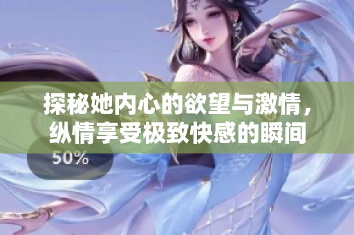 探秘她内心的欲望与激情，纵情享受极致快感的瞬间