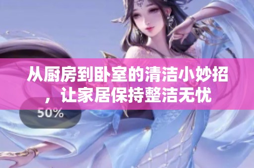 从厨房到卧室的清洁小妙招，让家居保持整洁无忧