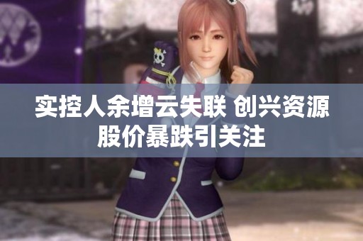 实控人余增云失联 创兴资源股价暴跌引关注