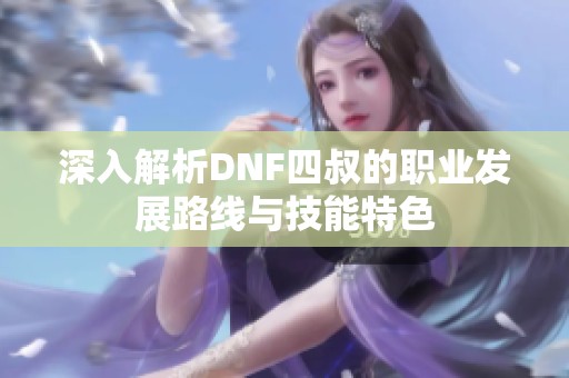 深入解析DNF四叔的职业发展路线与技能特色