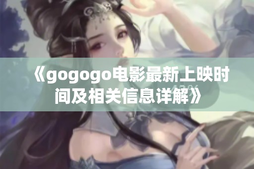 《gogogo电影最新上映时间及相关信息详解》