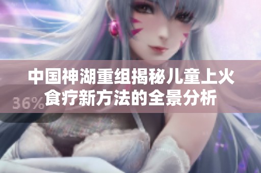 中国神湖重组揭秘儿童上火食疗新方法的全景分析