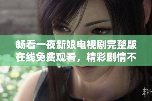 畅看一夜新娘电视剧完整版在线免费观看，精彩剧情不容错过