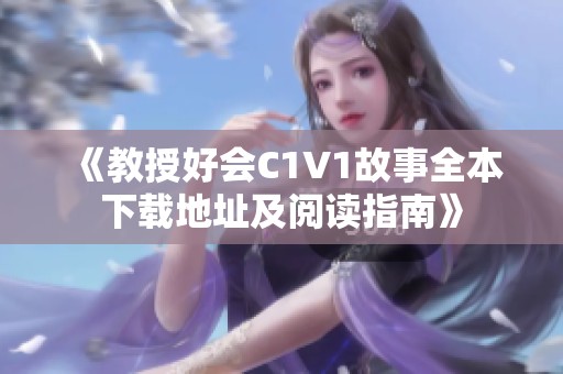 《教授好会C1V1故事全本下载地址及阅读指南》