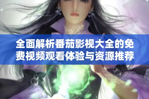 全面解析番茄影视大全的免费视频观看体验与资源推荐