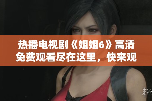 热播电视剧《姐姐6》高清免费观看尽在这里，快来观看！
