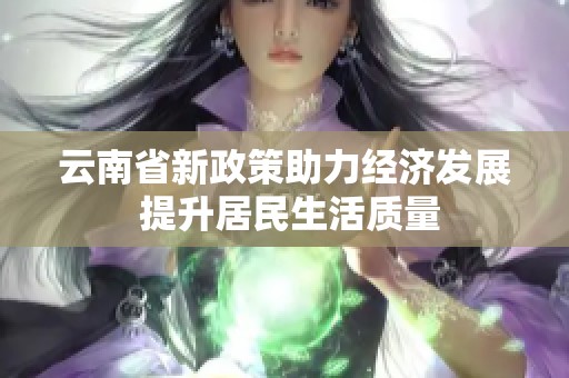 云南省新政策助力经济发展 提升居民生活质量