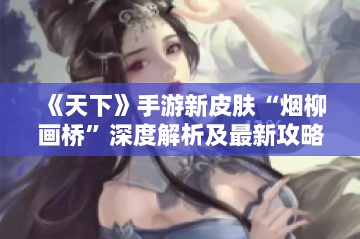 《天下》手游新皮肤“烟柳画桥”深度解析及最新攻略分享