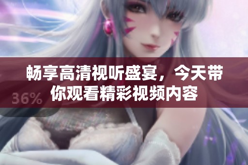 畅享高清视听盛宴，今天带你观看精彩视频内容