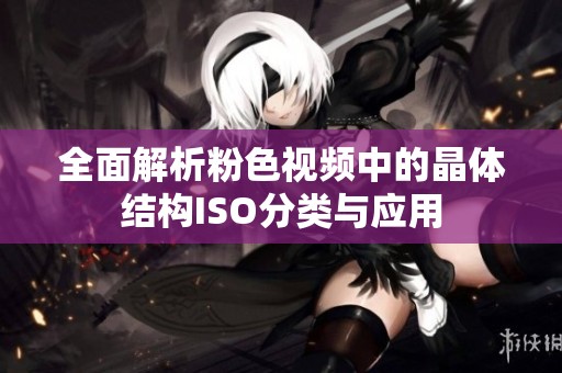 全面解析粉色视频中的晶体结构ISO分类与应用