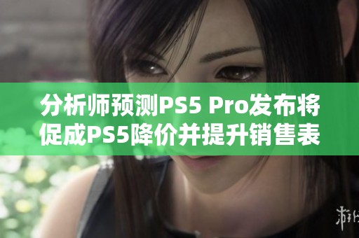 分析师预测PS5 Pro发布将促成PS5降价并提升销售表现