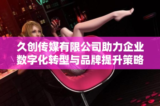 久创传媒有限公司助力企业数字化转型与品牌提升策略