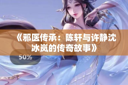 《邪医传承：陈轩与许静沈冰岚的传奇故事》