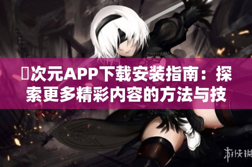 囧次元APP下载安装指南：探索更多精彩内容的方法与技巧