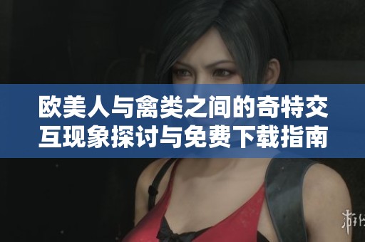 欧美人与禽类之间的奇特交互现象探讨与免费下载指南