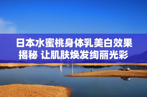 日本水蜜桃身体乳美白效果揭秘 让肌肤焕发绚丽光彩
