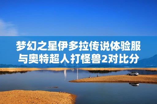 梦幻之星伊多拉传说体验服与奥特超人打怪兽2对比分析