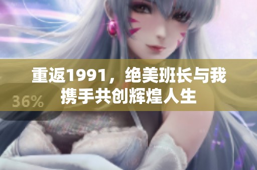 重返1991，绝美班长与我携手共创辉煌人生