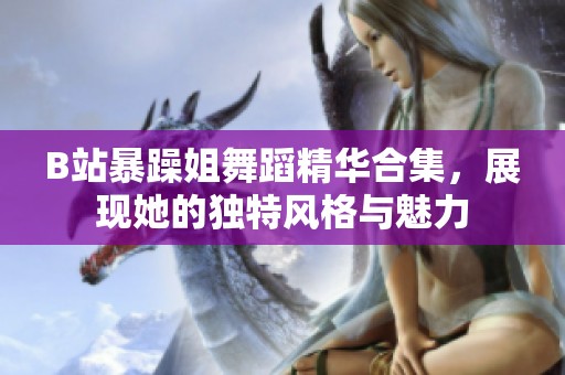 B站暴躁姐舞蹈精华合集，展现她的独特风格与魅力