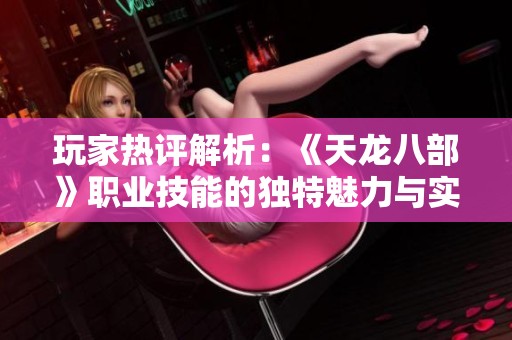 玩家热评解析：《天龙八部》职业技能的独特魅力与实战精彩之处