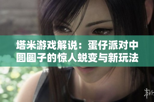 塔米游戏解说：蛋仔派对中圆圆子的惊人蜕变与新玩法探秘