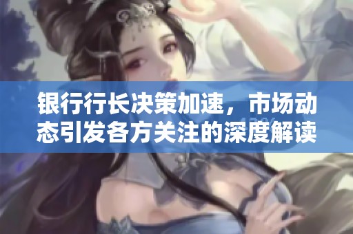 银行行长决策加速，市场动态引发各方关注的深度解读