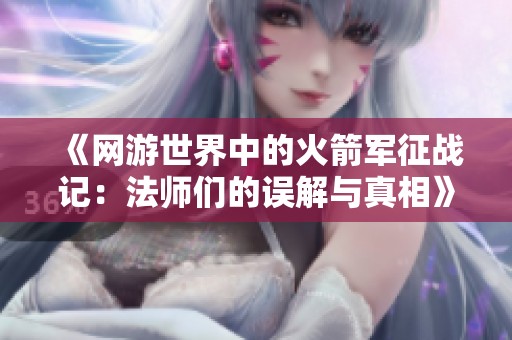 《网游世界中的火箭军征战记：法师们的误解与真相》