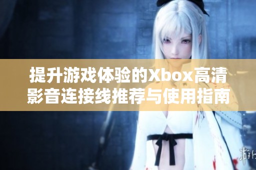 提升游戏体验的Xbox高清影音连接线推荐与使用指南