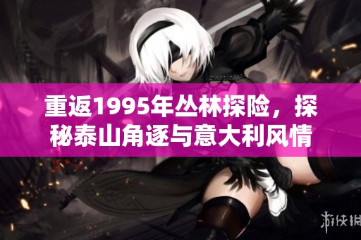 重返1995年丛林探险，探秘泰山角逐与意大利风情