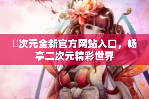 囧次元全新官方网站入口，畅享二次元精彩世界