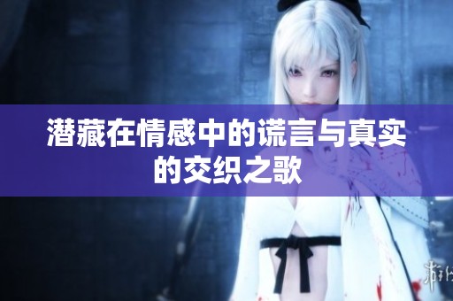潜藏在情感中的谎言与真实的交织之歌