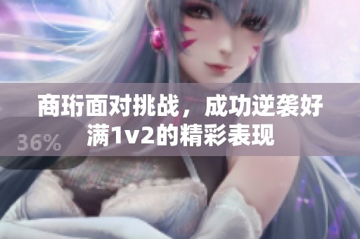 商珩面对挑战，成功逆袭好满1v2的精彩表现