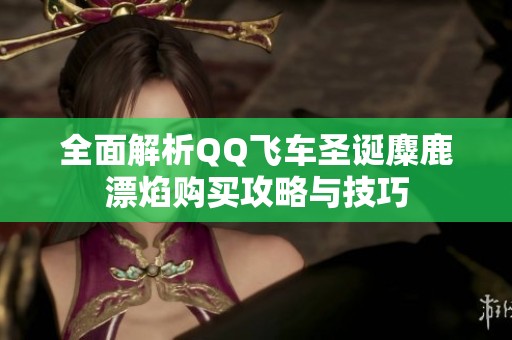 全面解析QQ飞车圣诞麋鹿漂焰购买攻略与技巧