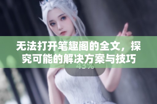 无法打开笔趣阁的全文，探究可能的解决方案与技巧