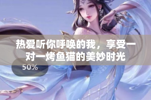 热爱听你呼唤的我，享受一对一烤鱼猫的美妙时光