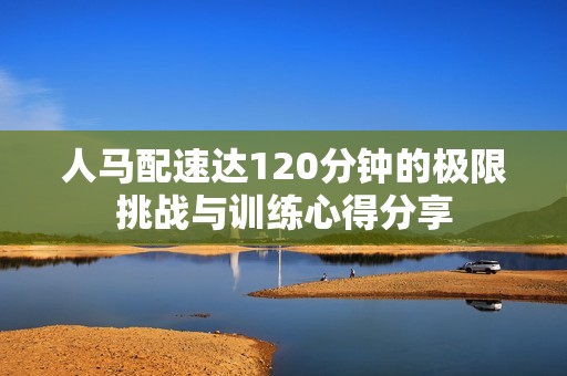 人马配速达120分钟的极限挑战与训练心得分享